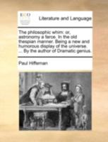 The philosophic whim: or, astronomy a farce. In the old thespian manner. Being a new and humorous display of the universe. ... By the author of Dramatic genius. 1140709313 Book Cover