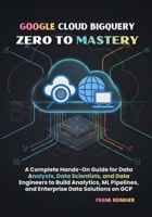 Google Cloud BigQuery Zero to Mastery: A Complete Hands-On Guide for Data Analysts, Data Scientists, and Data Engineers to Build Analytics, ML Pipelines, and Enterprise Data Solutions on GCP B0G5N964LJ Book Cover