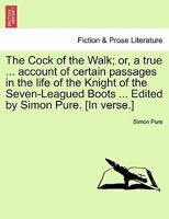 The Cock of the Walk; or, a true ... account of certain passages in the life of the Knight of the Seven-Leagued Boots ... Edited by Simon Pure. [In verse.] 1241027056 Book Cover