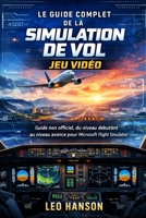 Le guide complet de la simulation de vol jeu vidéo: Guide non officiel, du niveau debutònt au niveau avance pour Microsoft Flight Simulator (French Edition) B0GJT2S8MD Book Cover