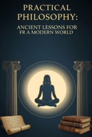 Practical Philosophy: Ancient Lessons for FR a Modern World: Applying Ancient Wisdom in Daily Life B0FR8X63NM Book Cover