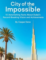 City of the Impossible: 10 Astonishing Facts About Dubai’s Record-Breaking Vision and Achievements B0FVMFJ5LP Book Cover