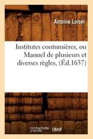 Institutes Coustumi�res, Ou Manuel de Plusieurs Et Diverses Regles, Sentences Et Proverbes, Tant Anciens Que Modernes Du Droict Coustumier Et Plus Ordinaire de la France (Classic Reprint) 2012158889 Book Cover