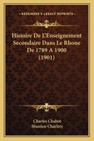 Histoire De L'Enseignement Secondaire Dans Le Rhone De 1789 A 1900 (1901) 1167571967 Book Cover