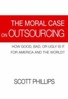 The Moral Case on Outsourcing: How Good, Bad, or Ugly Is It for America and the World? 0984652108 Book Cover