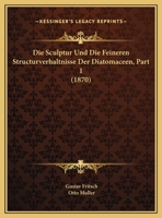Die Sculptur Und Die Feineren Structurverhaltnisse Der Diatomaceen, Part 1 (1870) 1169505422 Book Cover