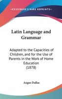 Latin Language And Grammar: Adapted To The Capacities Of Children, And For The Use Of Parents In The Work Of Home Education 1165413132 Book Cover