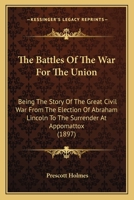 The Battles of the War for the Union. The Story of the Great Civil War, From the Election of Abraham Lincoln to the Surrender at Appomatox, Impartially Told 1014123704 Book Cover