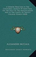 A Sermon Preached In The Cathedral Church Of Saint Paul, On The Feast Of The Annunciation And In The Chapel Of Trinity College, Dublin 1164150650 Book Cover