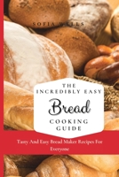 The Incredibly Easy Bread Cooking Guide: Tasty And Easy Bread Maker Recipes For Everyone 1802697810 Book Cover