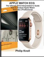 Apple Watch ECG: The Ultimate ECG Interpretation Guide; How to Analyze Apple Watch ECG like a Professional 1794246258 Book Cover