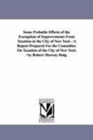 Some Probable Effects of the Exemption of Improvements from Taxation in the City of New York 1145193749 Book Cover