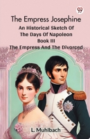 The Empress Josephine An Historical Sketch Of The Days Of Napoleon Book III The Empress And The Divorced B0DXW15QCQ Book Cover