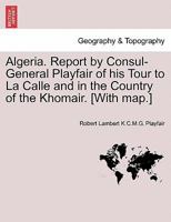 Algeria. Report by Consul-General Playfair of his Tour to La Calle and in the Country of the Khomair. [With map.] 1241505330 Book Cover