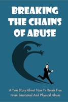 Breaking The Chains Of Abuse: A True Story About How To Break Free From Emotional And Physical Abuse: Overcoming Fears Of Abandonment And Anxiety B099C3GMQW Book Cover