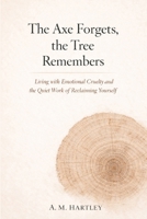 The Axe Forgets, the Tree Remembers: Living with Emotional Cruelty and the Quiet Work of Reclaiming Yourself B0GHVB9B9C Book Cover