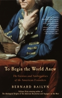 To Begin the World Anew: The Genius and Ambiguities of the American Founders 0375413774 Book Cover