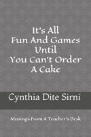 It's All Fun And Games Until You Can't Order A Cake: Musings From A Teacher's Desk B08YS633ZM Book Cover