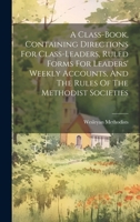A Class-book, Containing Directions For Class-leaders, Ruled Forms For Leaders' Weekly Accounts, And The Rules Of The Methodist Societies 1021295175 Book Cover