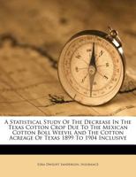 A statistical study of the decrease in the Texas cotton crop due to the Mexican cotton boll weevil and the cotton acreage of Texas 1899-1904 inclusive - Primary Source Edition 0342566814 Book Cover