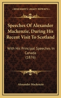 Speeches Of Alexander Mackenzie, During His Recent Visit To Scotland: With His Principal Speeches In Canada 116617204X Book Cover
