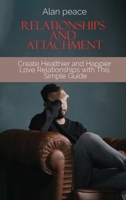 Relationships and Attachment: Create Healthier and Happier Love Relationships with This Simple Guide 1914421469 Book Cover