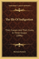 The Ills of Indigestion: Their Causes and Their Cures, in Three Essays 0469697253 Book Cover