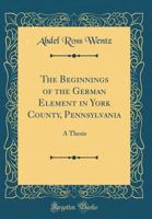 The Beginnings of the German Element in York County, Pennsylvania: A Thesis 026656089X Book Cover