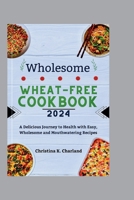 Wholesome Wheat-Free Cookbook 2024: A Delicious Journey to Health with Easy, Wholesome and Mouthwatering Recipes B0CSRX9QS7 Book Cover