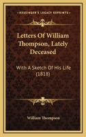 Letters Of William Thompson, Lately Deceased: With A Sketch Of His Life 1166292231 Book Cover