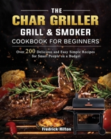 The Char Griller Grill & Smoker Cookbook For Beginners: Over 200 Delicious and Easy Simple Recipes for Smart People on a Budget 1803202734 Book Cover