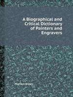 A Biographical And Critical Dictionary Of Painters And Engravers: From The Revival Of The Art Under Cimabue, And The Alledged Discovery Of Engraving By Finiguerra, To The Present Time: With The Cipher 1363026828 Book Cover