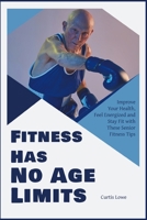 Fitness Has No Age Limits: Improve Your Health, Feel Energized and Stay Fit with These Senior Fitness Tips 191532243X Book Cover