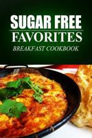 Sugar Free Favorites - Breakfast Cookbook: (sugar Free Recipes Cookbook for Your Everyday Sugar Free Cooking) 149932538X Book Cover