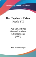 Das Tagebuch Kaiser Karl's VII: Aus Der Zeit Des Osterreichischen Erbfolgekriegs (1883) 1167581474 Book Cover