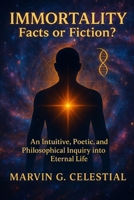 IMMORTALITY: Facts or Fiction?: An Intuitive, Poetic, and Philosophical Inquiry into Eternal Life B0FF9PYYPS Book Cover