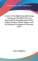 A Letter To The Right Honorable George Canning, On The Bill Of 1825, For Removing The Disqualifications Of His Majesty's Roman Catholic Subjects And On His Speech In Support Of The Same 0548598886 Book Cover