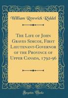 The Life of John Graves Simcoe, First Lieutenant-Governor of the Province of Upper Canada, 1792-96 1396580506 Book Cover