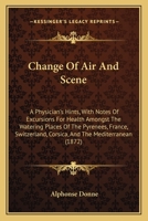 Change of Air and Scene: A Physician's Hints; With Notes of Excursions for Health Amongst the Watering-Places of the Pyrenees, France (Inland and Seaward), Switzerland, Corsica, and the Mediterranean 1165382784 Book Cover