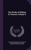 The Works of William H. Prescott, Volume 9 1357431686 Book Cover