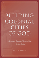 Building Colonial Cities of God: Mendicant Orders and Urban Culture in New Spain 0804774862 Book Cover