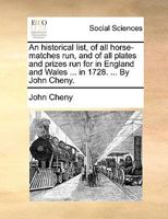 An historical list, of all horse-matches run, and of all plates and prizes run for in England and Wales ... in 1728. ... By John Cheny. 1170424597 Book Cover