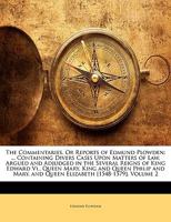 The Commentaries, Or Reports of Edmund Plowden: ... Containing Divers Cases Upon Matters of Law, Argued and Adjudged in the Several Reigns of King ... and Queen Elizabeth [1548-1579]; Volume 2 1018411186 Book Cover