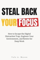 STEAL BACK YOUR FOCUS: How to Escape the Digital Distraction Trap, Engineer Your Environment, and Rewire for Deep Work B0GYL716JQ Book Cover