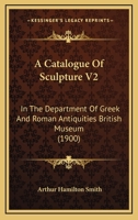 A Catalogue Of Sculpture V2: In The Department Of Greek And Roman Antiquities British Museum 1165275619 Book Cover