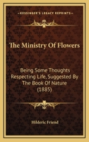 The Ministry of Flowers: Being Some Thoughts Respecting Life, Suggested by the Book of Nature 1014343747 Book Cover