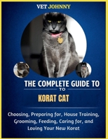 THE COMPLETE GUIDE TO KORAT CAT: CHOOSING, PREPARING FOR, HOUSE TRAINING, GROOMING, FEEDING, CARING FOR AND LOVING YOUR NEW KORAT B0GZTJZN5T Book Cover