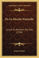 De La Morale Naturelle: Suivie Du Bonheur Des Sots (1788) 1165418835 Book Cover