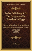 Arabic Self-Taught or the Dragoman for Travelers in Egypt: Being a New Practical and Easy Method of Learning the Arabic Language 1165305046 Book Cover