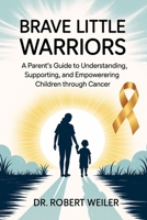 Brave Little Warriors: A Parent’s Guide to Understanding, Supporting, and Empowering Children Through Cancer B0FRXHM83D Book Cover